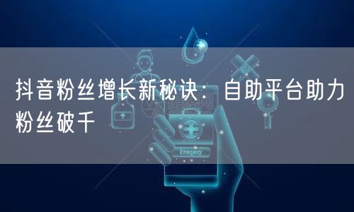抖音粉丝增长新秘诀：自助平台助力粉丝破千