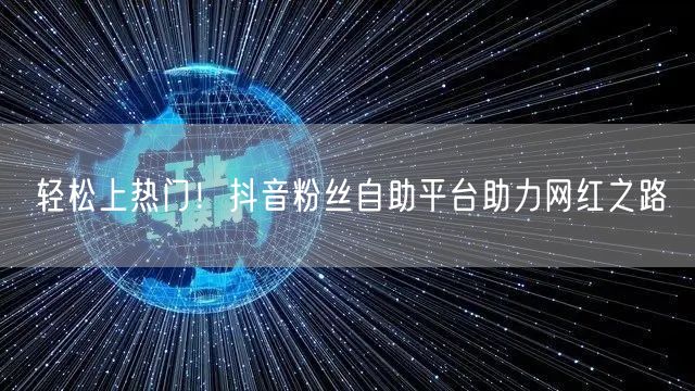 轻松上热门！抖音粉丝自助平台助力网红之路
