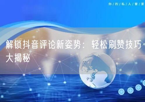 解锁抖音评论新姿势：轻松刷赞技巧大揭秘