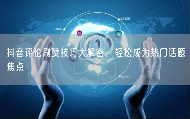 抖音评论刷赞技巧大解密，轻松成为热门话题焦点