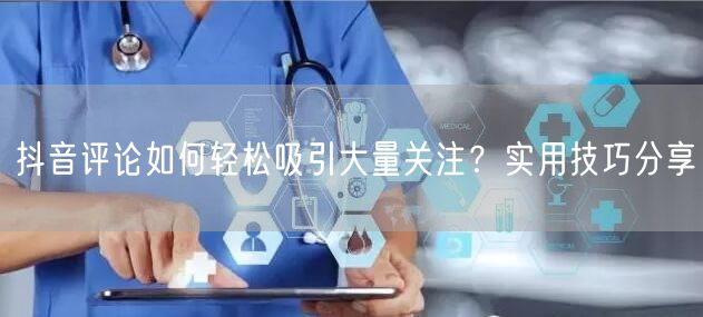 抖音评论如何轻松吸引大量关注？实用技巧分享