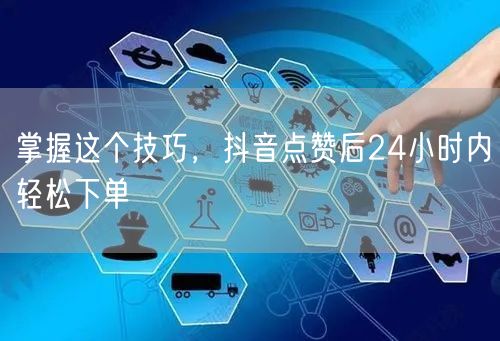 掌握这个技巧，抖音点赞后24小时内轻松下单