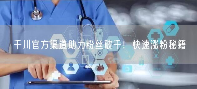 千川官方渠道助力粉丝破千！快速涨粉秘籍