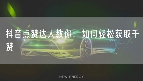 抖音点赞达人教你：如何轻松获取千赞