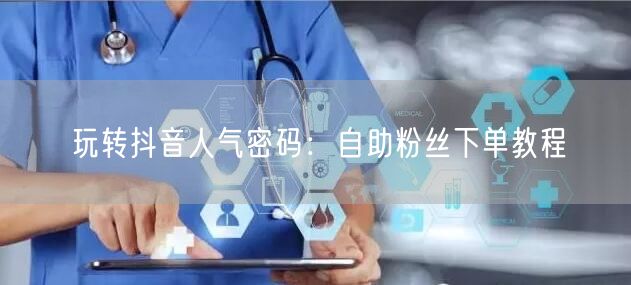 玩转抖音人气密码：自助粉丝下单教程