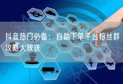 抖音热门必备：自助下单平台粉丝群攻略大放送