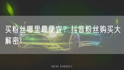 买粉丝哪里最便宜？抖音粉丝购买大解密！