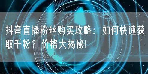 抖音直播粉丝购买攻略：如何快速获取千粉？价格大揭秘!