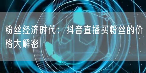 粉丝经济时代：抖音直播买粉丝的价格大解密