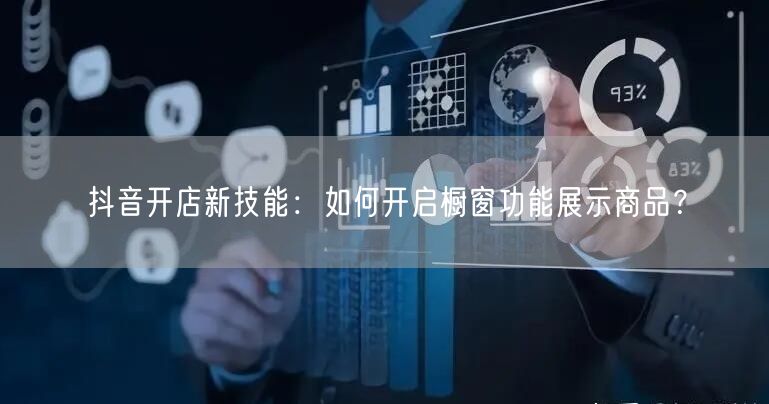 抖音开店新技能：如何开启橱窗功能展示商品？