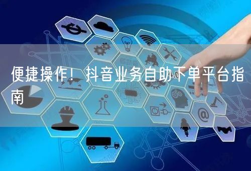 便捷操作！抖音业务自助下单平台指南