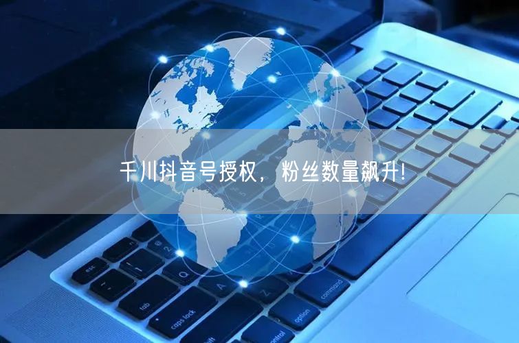 千川抖音号授权，粉丝数量飙升!