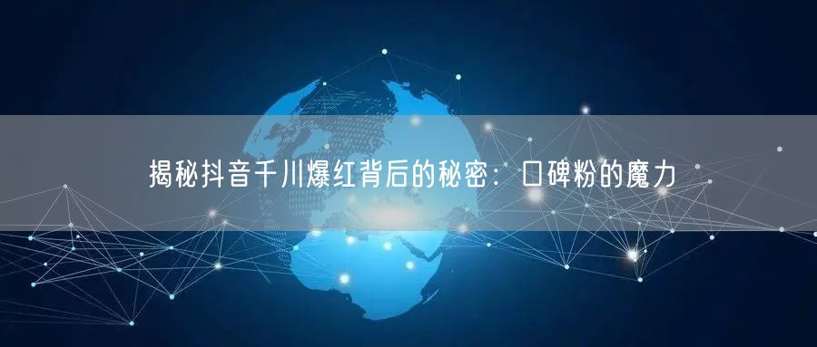 揭秘抖音千川爆红背后的秘密：口碑粉的魔力