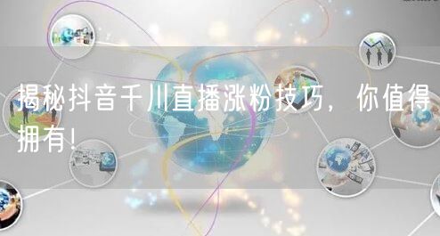 揭秘抖音千川直播涨粉技巧，你值得拥有！