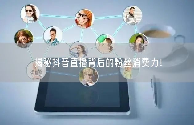 揭秘抖音直播背后的粉丝消费力！