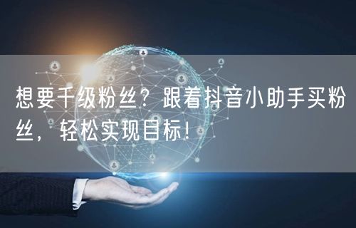 想要千级粉丝？跟着抖音小助手买粉丝，轻松实现目标！