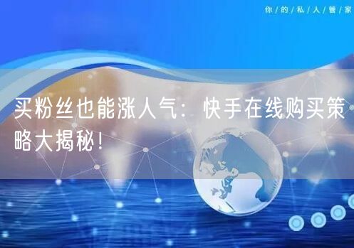 买粉丝也能涨人气：快手在线购买策略大揭秘！