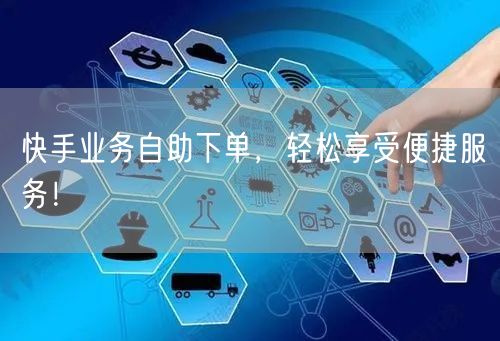 快手业务自助下单，轻松享受便捷服务！