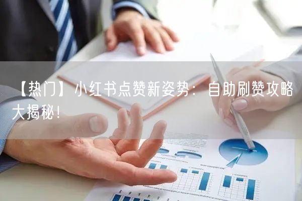 【热门】小红书点赞新姿势：自助刷赞攻略大揭秘！