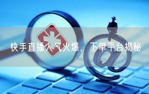 快手直播人气火爆，下单平台揭秘