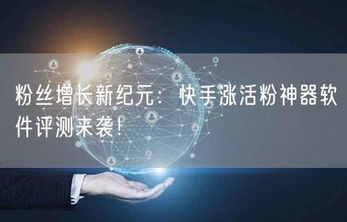 粉丝增长新纪元：快手涨活粉神器软件评测来袭！