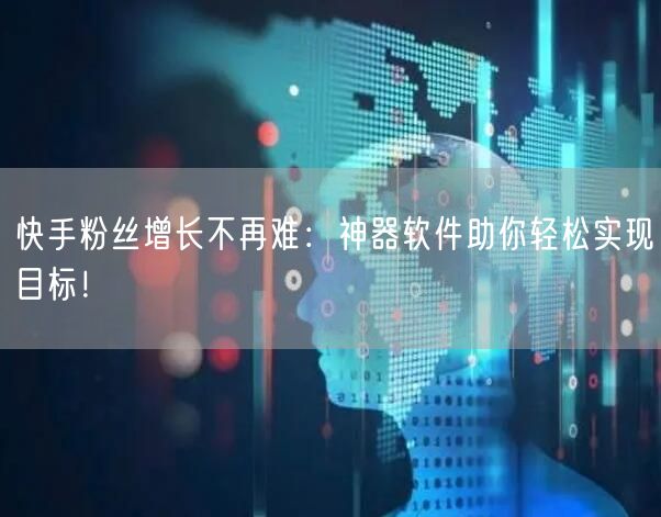 快手粉丝增长不再难：神器软件助你轻松实现目标！