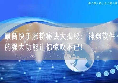最新快手涨粉秘诀大揭秘：神器软件的强大功能让你惊叹不已！