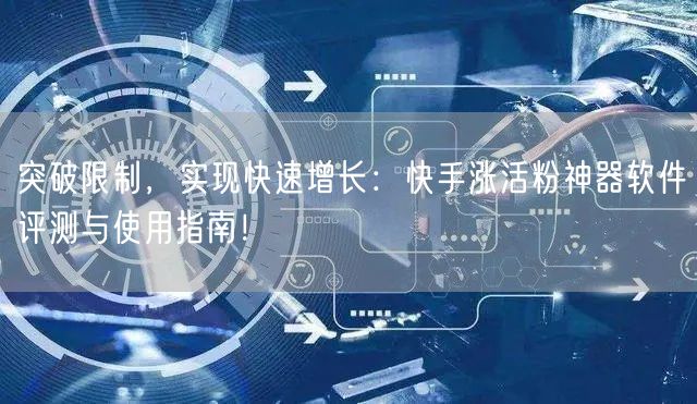 突破限制，实现快速增长：快手涨活粉神器软件评测与使用指南！