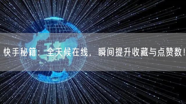 快手秘籍：全天候在线，瞬间提升收藏与点赞数！