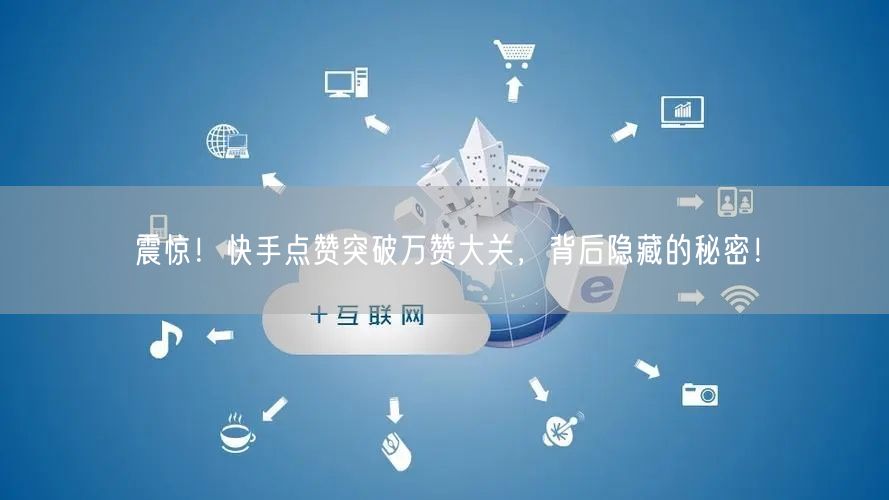 震惊！快手点赞突破万赞大关，背后隐藏的秘密！