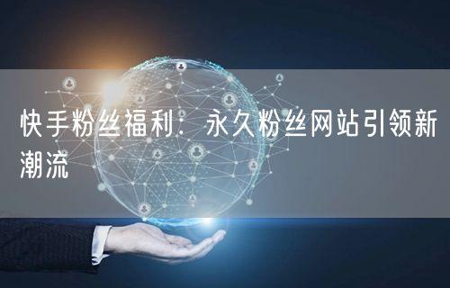 快手粉丝福利：永久粉丝网站引领新潮流