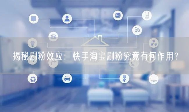 揭秘刷粉效应：快手淘宝刷粉究竟有何作用？