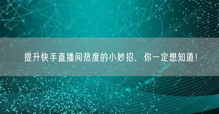 提升快手直播间热度的小妙招，你一定想知道！