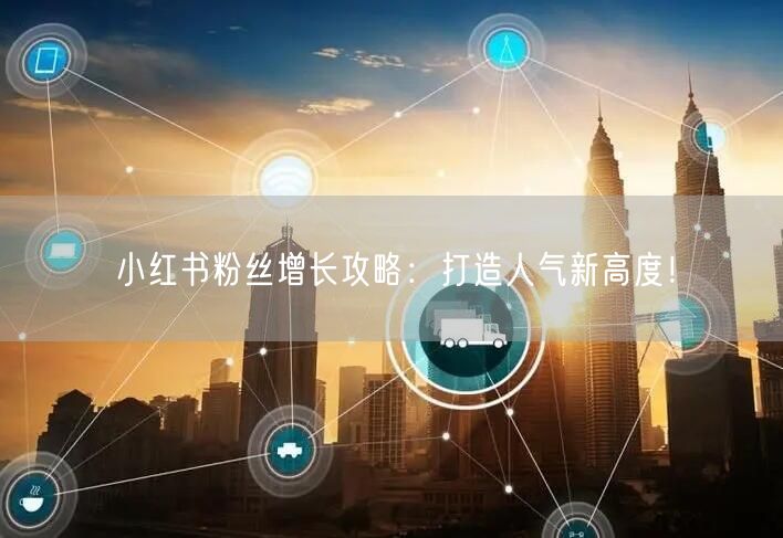 小红书粉丝增长攻略：打造人气新高度！