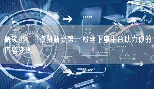 解锁小红书点赞新姿势：粉丝下单平台助力你的内容变现！