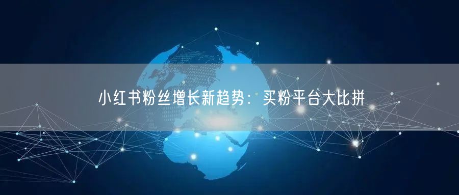 小红书粉丝增长新趋势：买粉平台大比拼
