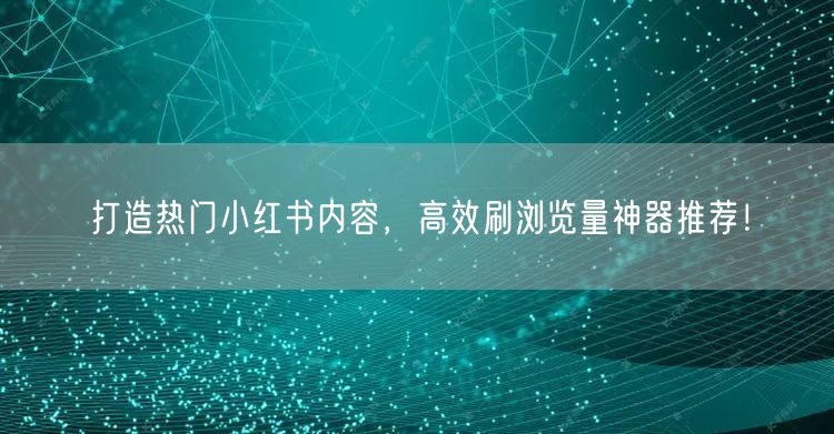打造热门小红书内容，高效刷浏览量神器推荐！
