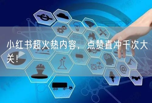 小红书超火热内容，点赞直冲千次大关！