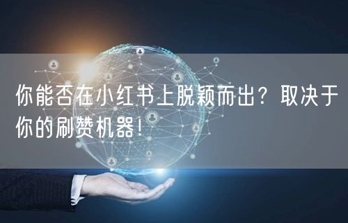 你能否在小红书上脱颖而出？取决于你的刷赞机器！