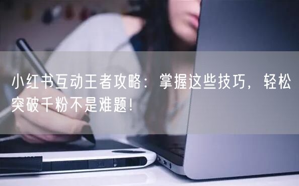 小红书互动王者攻略：掌握这些技巧，轻松突破千粉不是难题！