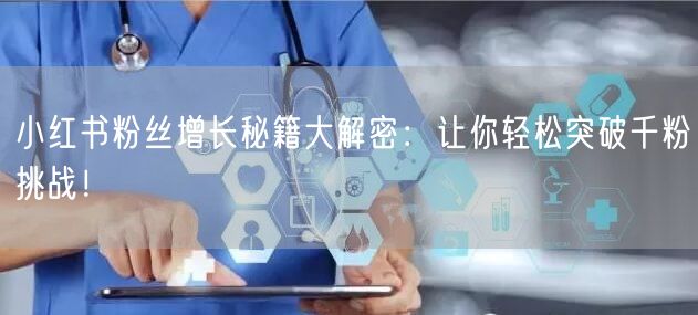 小红书粉丝增长秘籍大解密:让你轻松突破千粉挑战!