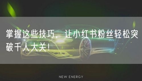 掌握这些技巧,让小红书粉丝轻松突破千人大关!