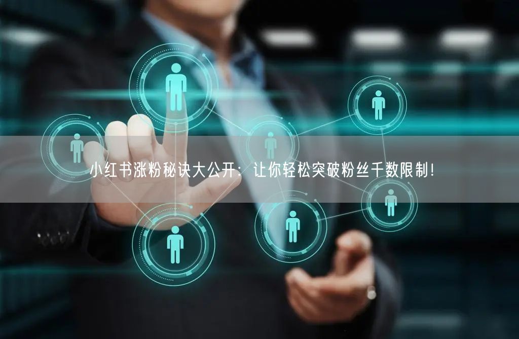小红书涨粉秘诀大公开:让你轻松突破粉丝千数限制!
