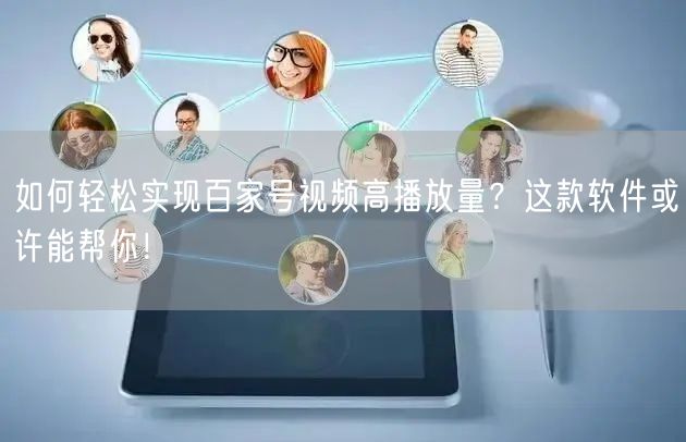 如何轻松实现百家号视频高播放量？这款软件或许能帮你！