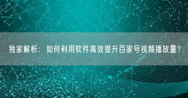 独家解析：如何利用软件高效提升百家号视频播放量？