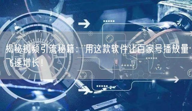 揭秘视频引流秘籍：用这款软件让百家号播放量飞速增长！