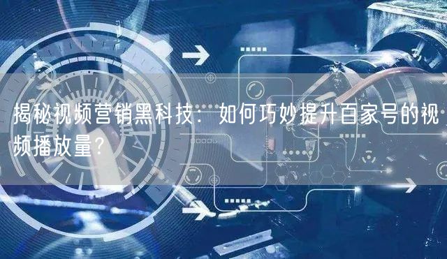 揭秘视频营销黑科技：如何巧妙提升百家号的视频播放量？