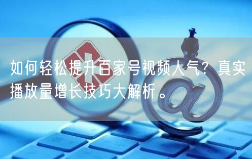 如何轻松提升百家号视频人气？真实播放量增长技巧大解析。