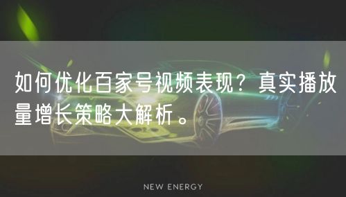 如何优化百家号视频表现？真实播放量增长策略大解析。