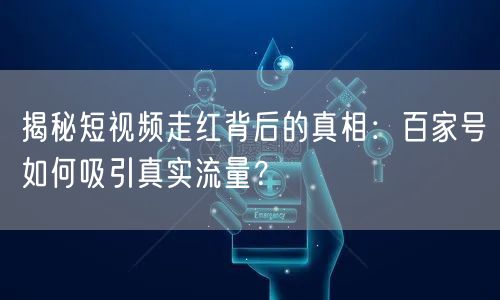 揭秘短视频走红背后的真相：百家号如何吸引真实流量？